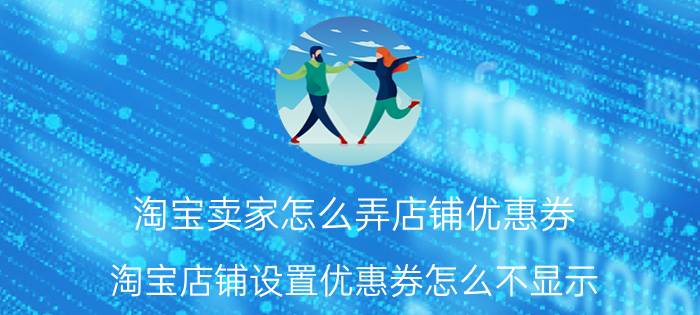 淘宝卖家怎么弄店铺优惠券 淘宝店铺设置优惠券怎么不显示？